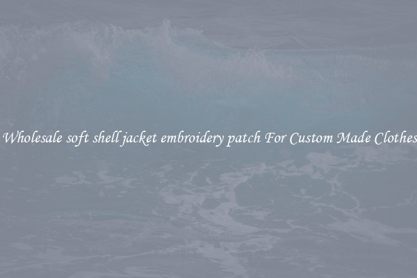 Wholesale soft shell jacket embroidery patch For Custom Made Clothes