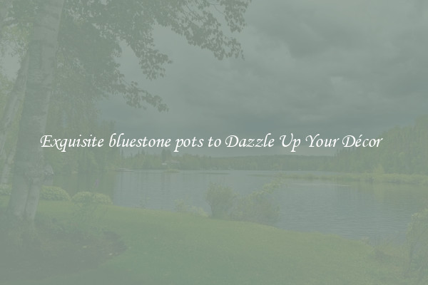 Exquisite bluestone pots to Dazzle Up Your Décor  