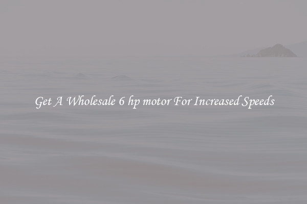 Get A Wholesale 6 hp motor For Increased Speeds