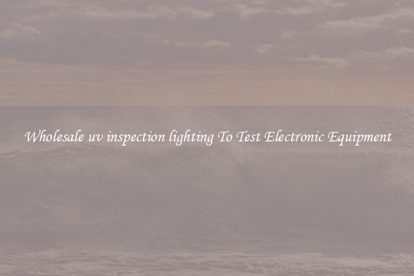Wholesale uv inspection lighting To Test Electronic Equipment