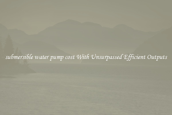 submersible water pump cost With Unsurpassed Efficient Outputs