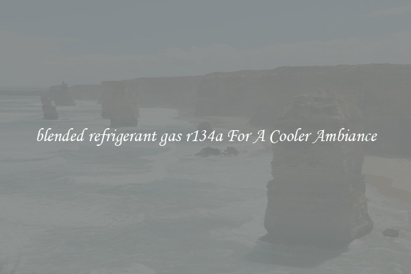 blended refrigerant gas r134a For A Cooler Ambiance