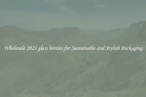 Wholesale 2023 glass bottles for Sustainable and Stylish Packaging