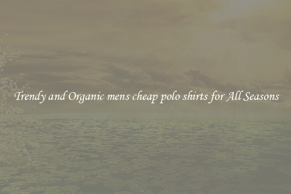 Trendy and Organic mens cheap polo shirts for All Seasons