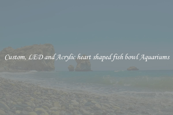 Custom, LED and Acrylic heart shaped fish bowl Aquariums