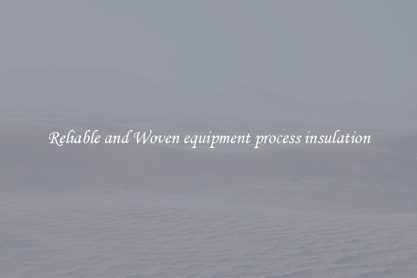Reliable and Woven equipment process insulation