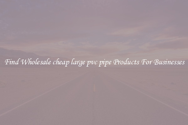 Find Wholesale cheap large pvc pipe Products For Businesses