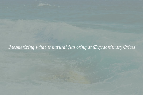 Mesmerizing what is natural flavoring at Extraordinary Prices