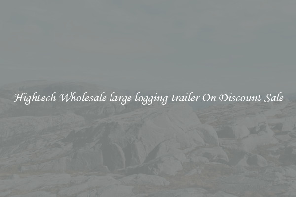 Hightech Wholesale large logging trailer On Discount Sale