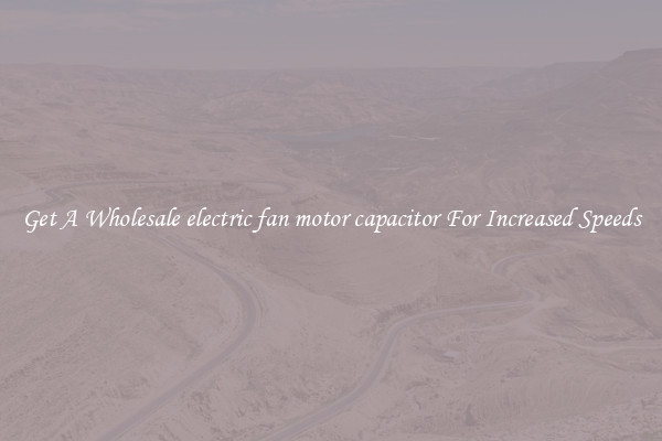 Get A Wholesale electric fan motor capacitor For Increased Speeds