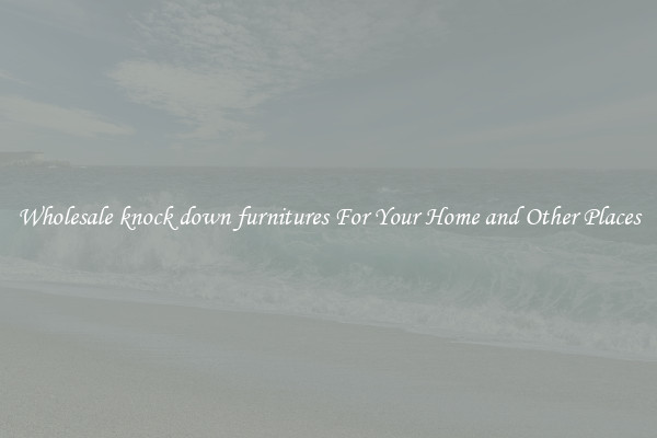 Wholesale knock down furnitures For Your Home and Other Places