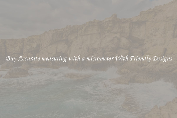 Buy Accurate measuring with a micrometer With Friendly Designs