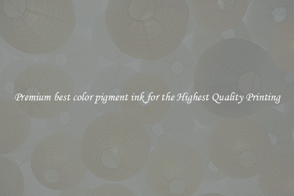 Premium best color pigment ink for the Highest Quality Printing
