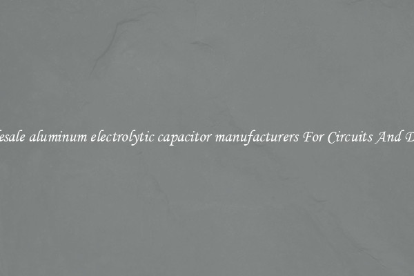 Wholesale aluminum electrolytic capacitor manufacturers For Circuits And Devices