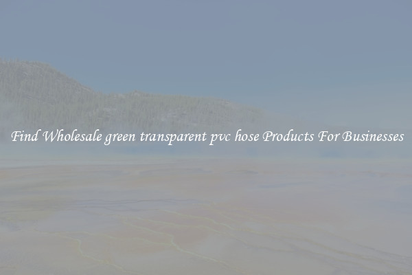 Find Wholesale green transparent pvc hose Products For Businesses