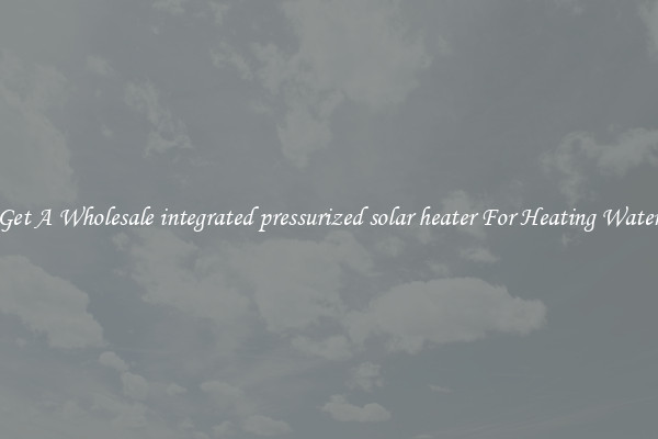 Get A Wholesale integrated pressurized solar heater For Heating Water