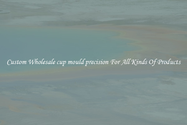 Custom Wholesale cup mould precision For All Kinds Of Products