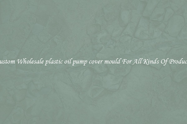Custom Wholesale plastic oil pump cover mould For All Kinds Of Products