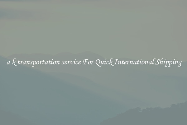 a k transportation service For Quick International Shipping
