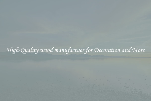 High-Quality wood manufactuer for Decoration and More