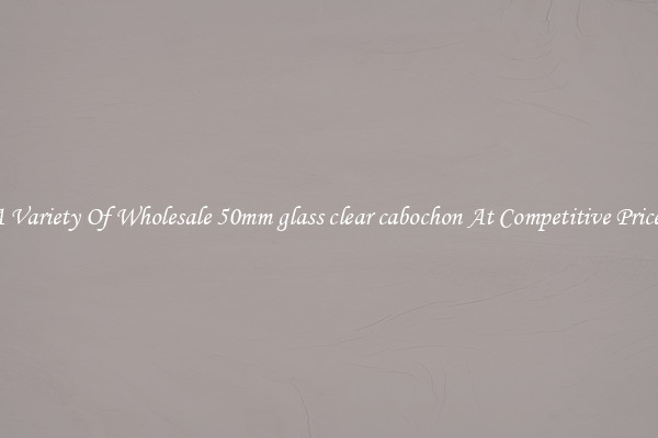 A Variety Of Wholesale 50mm glass clear cabochon At Competitive Prices