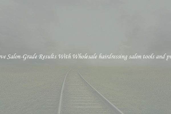 Achieve Salon-Grade Results With Wholesale hairdressing salon tools and product