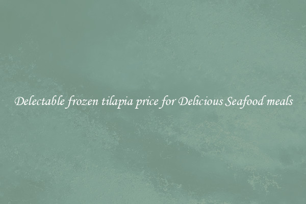 Delectable frozen tilapia price for Delicious Seafood meals