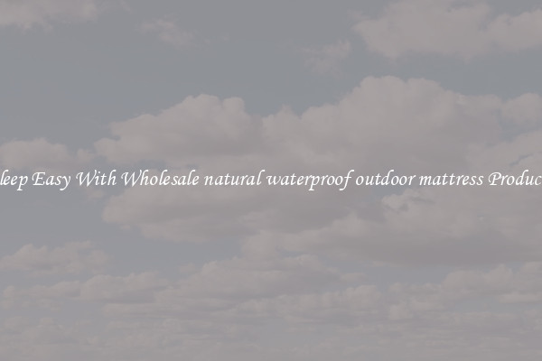 Sleep Easy With Wholesale natural waterproof outdoor mattress Products
