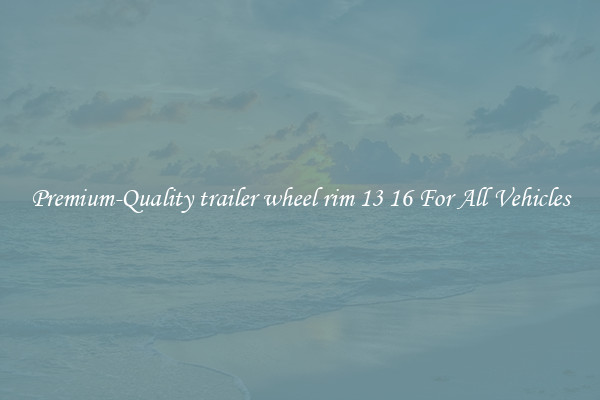 Premium-Quality trailer wheel rim 13 16 For All Vehicles