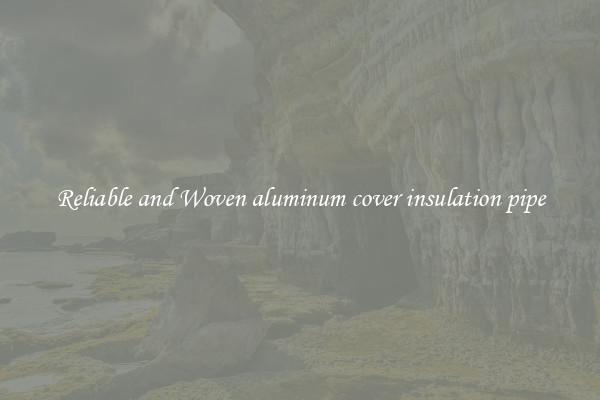 Reliable and Woven aluminum cover insulation pipe