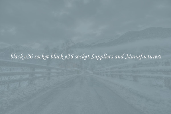 black e26 socket black e26 socket Suppliers and Manufacturers