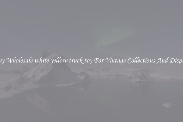 Buy Wholesale white yellow truck toy For Vintage Collections And Display