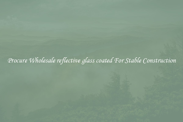 Procure Wholesale reflective glass coated For Stable Construction