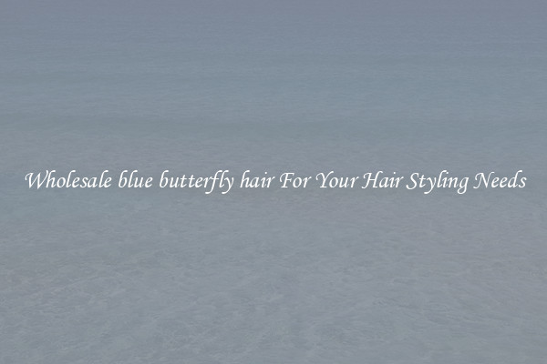 Wholesale blue butterfly hair For Your Hair Styling Needs