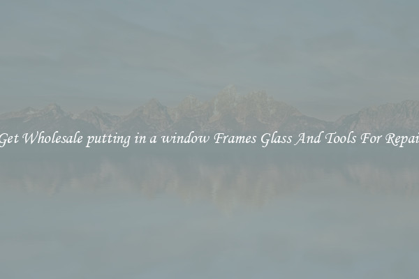 Get Wholesale putting in a window Frames Glass And Tools For Repair