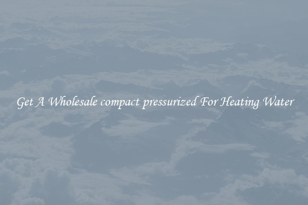 Get A Wholesale compact pressurized For Heating Water