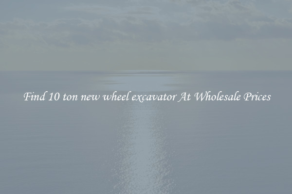 Find 10 ton new wheel excavator At Wholesale Prices
