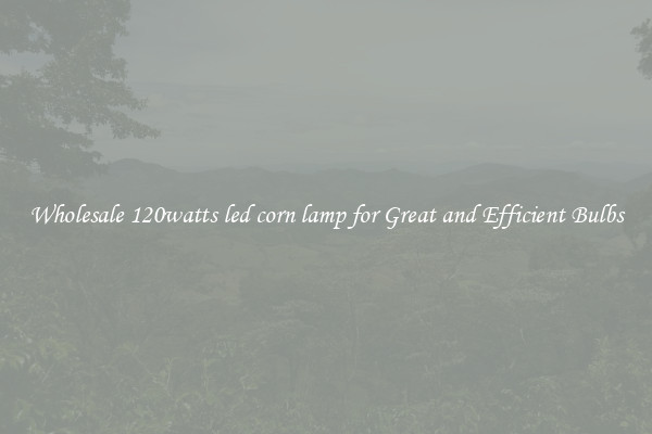 Wholesale 120watts led corn lamp for Great and Efficient Bulbs