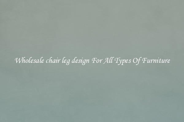 Wholesale chair leg design For All Types Of Furniture