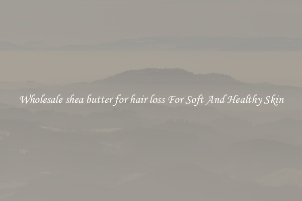Wholesale shea butter for hair loss For Soft And Healthy Skin