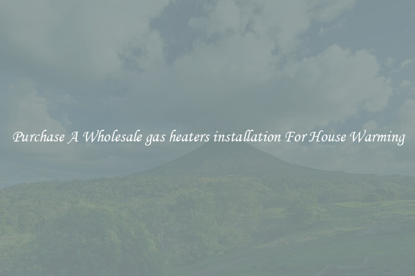 Purchase A Wholesale gas heaters installation For House Warming
