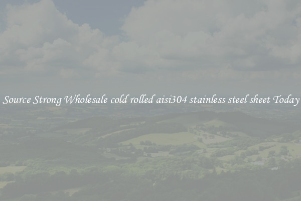 Source Strong Wholesale cold rolled aisi304 stainless steel sheet Today