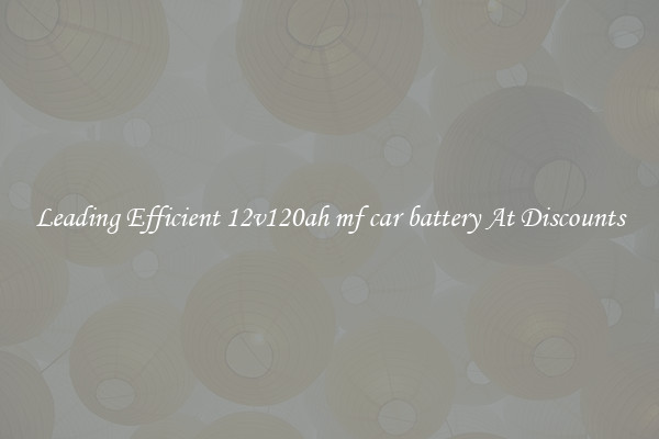 Leading Efficient 12v120ah mf car battery At Discounts