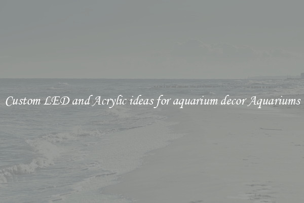 Custom LED and Acrylic ideas for aquarium decor Aquariums