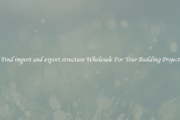 Find import and export structure Wholesale For Your Building Project