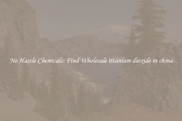 No Hassle Chemicals: Find Wholesale titanium dioxide in china