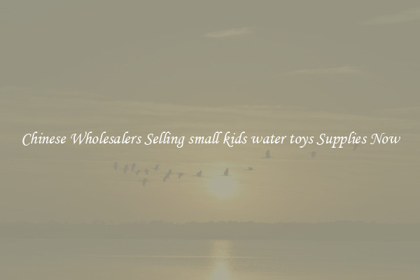 Chinese Wholesalers Selling small kids water toys Supplies Now
