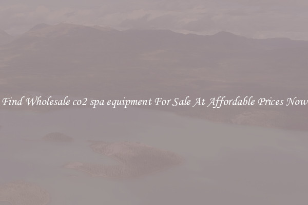 Find Wholesale co2 spa equipment For Sale At Affordable Prices Now