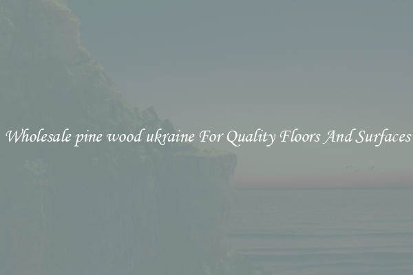 Wholesale pine wood ukraine For Quality Floors And Surfaces