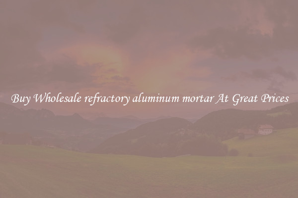 Buy Wholesale refractory aluminum mortar At Great Prices